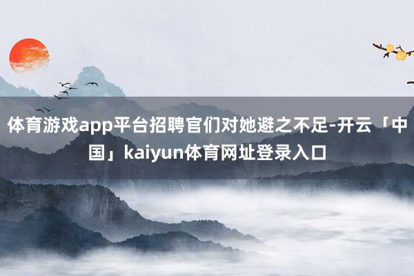 体育游戏app平台招聘官们对她避之不足-开云「中国」kaiyun体育网址登录入口