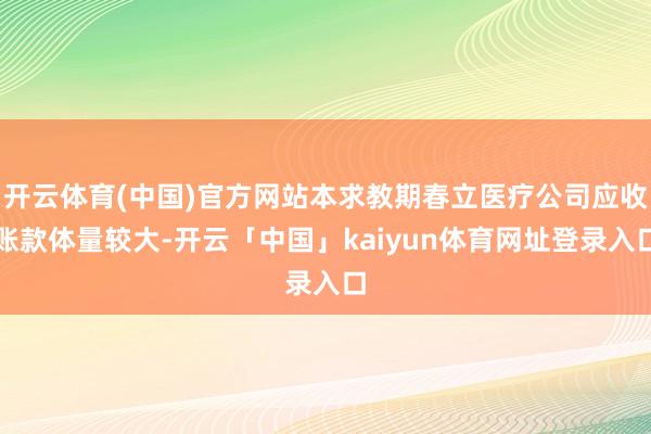 开云体育(中国)官方网站本求教期春立医疗公司应收账款体量较大-开云「中国」kaiyun体育网址登录入口