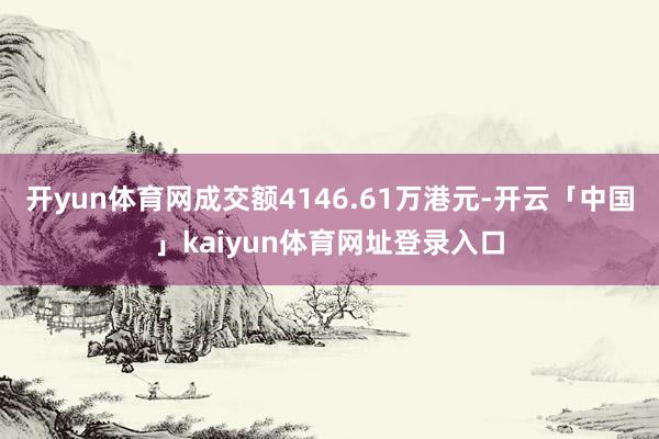 开yun体育网成交额4146.61万港元-开云「中国」kaiyun体育网址登录入口