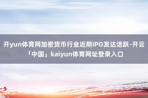 开yun体育网加密货币行业近期IPO发达活跃-开云「中国」kaiyun体育网址登录入口