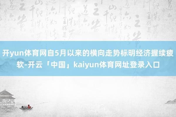 开yun体育网自5月以来的横向走势标明经济握续疲软-开云「中国」kaiyun体育网址登录入口