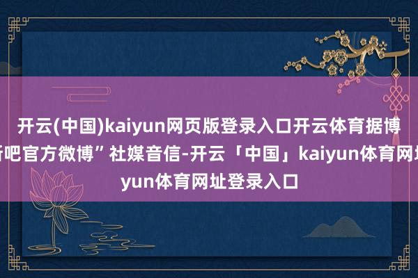 开云(中国)kaiyun网页版登录入口开云体育据博主“詹姆斯吧官方微博”社媒音信-开云「中国」kaiyun体育网址登录入口
