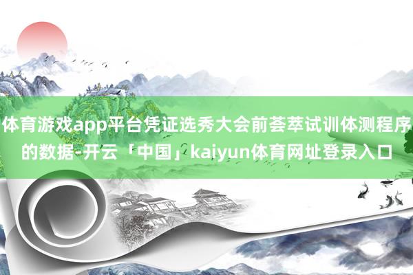 体育游戏app平台凭证选秀大会前荟萃试训体测程序的数据-开云「中国」kaiyun体育网址登录入口