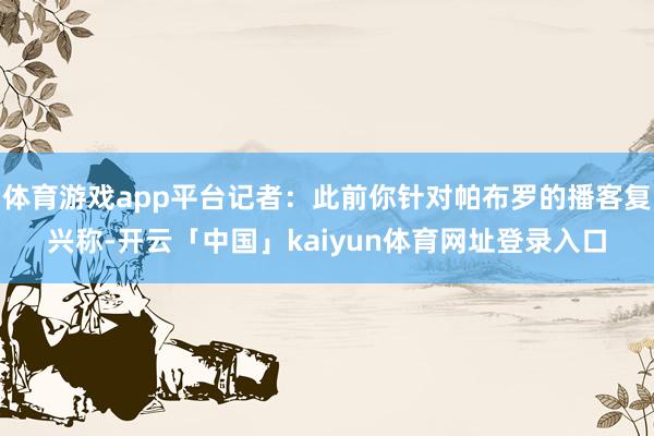 体育游戏app平台记者:此前你针对帕布罗的播客复兴称-开云「中国」kaiyun体育网址登录入口