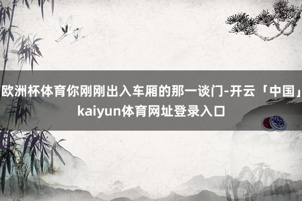 欧洲杯体育你刚刚出入车厢的那一谈门-开云「中国」kaiyun体育网址登录入口