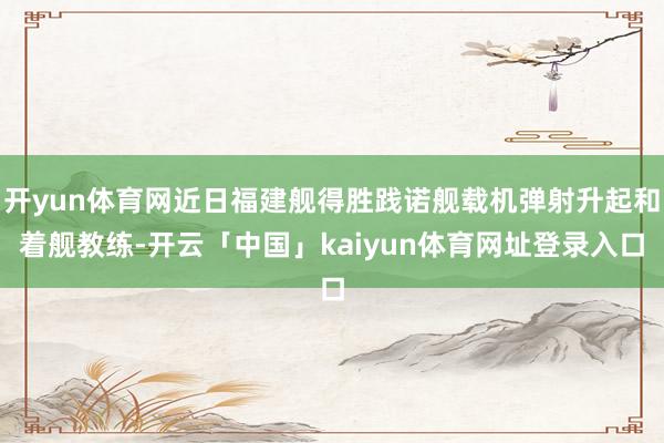 开yun体育网近日福建舰得胜践诺舰载机弹射升起和着舰教练-开云「中国」kaiyun体育网址登录入口