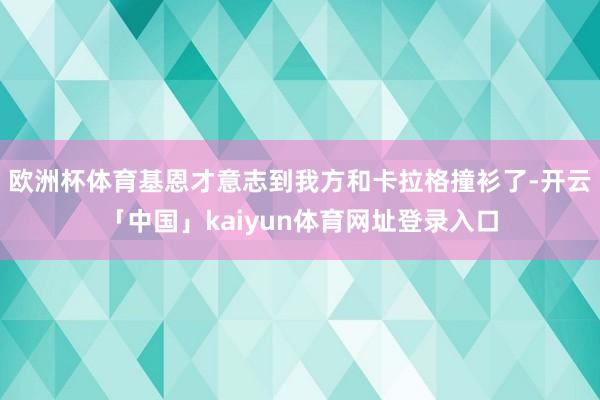 欧洲杯体育基恩才意志到我方和卡拉格撞衫了-开云「中国」kaiyun体育网址登录入口