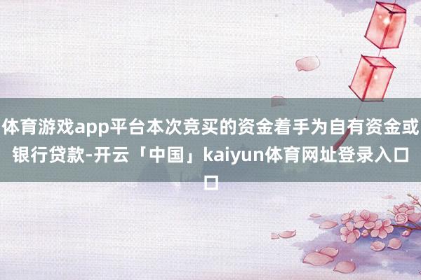 体育游戏app平台本次竞买的资金着手为自有资金或银行贷款-开云「中国」kaiyun体育网址登录入口