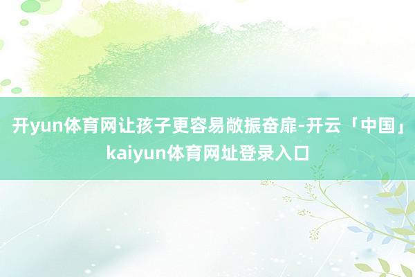 开yun体育网让孩子更容易敞振奋扉-开云「中国」kaiyun体育网址登录入口