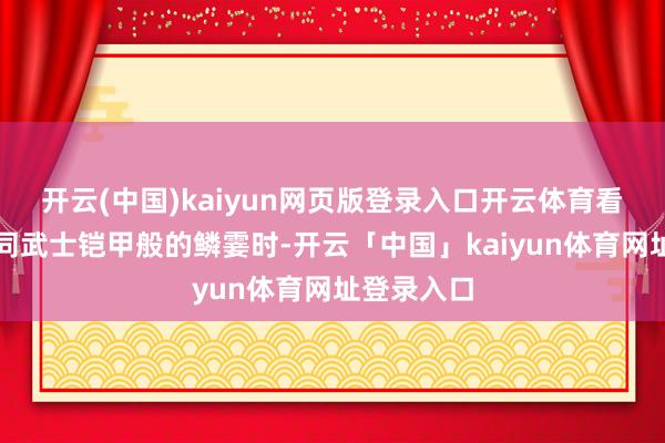 开云(中国)kaiyun网页版登录入口开云体育看到它那如同武士铠甲般的鳞霎时-开云「中国」kaiyun体育网址登录入口