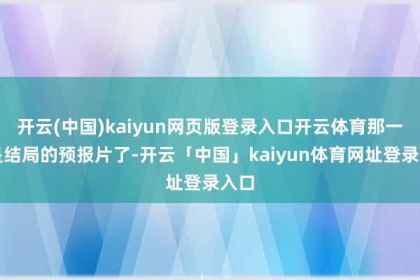 开云(中国)kaiyun网页版登录入口开云体育那一经是结局的预报片了-开云「中国」kaiyun体育网址登录入口
