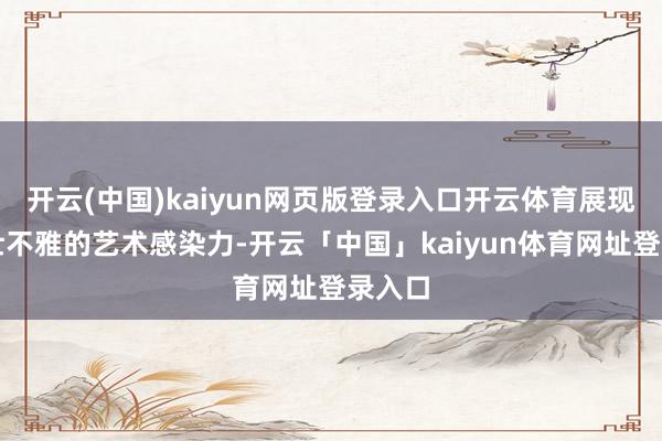 开云(中国)kaiyun网页版登录入口开云体育展现磅礴壮不雅的艺术感染力-开云「中国」kaiyun体育网址登录入口