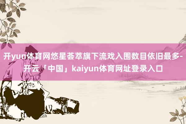 开yun体育网悠星荟萃旗下流戏入围数目依旧最多-开云「中国」kaiyun体育网址登录入口